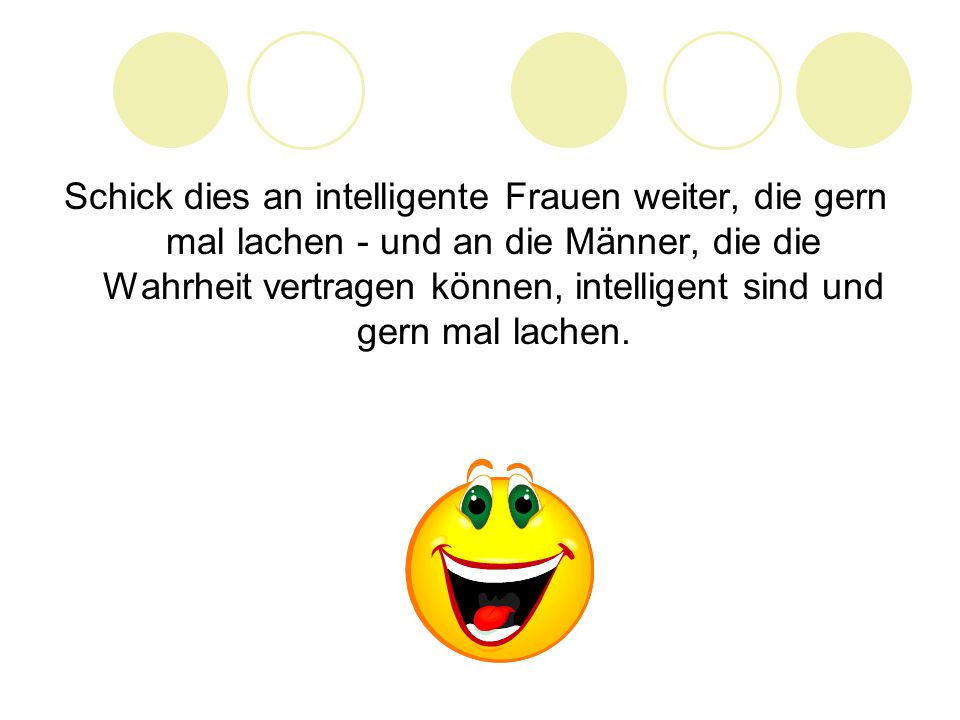Schick dies an intelligente Frauen weiter, die gern mal lachen - und an die Männer, die die Wahrheit vertragen können, intelligent sind und gern mal lachen.