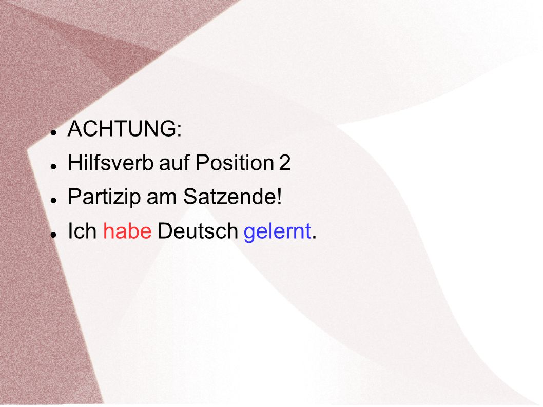 ACHTUNG: Hilfsverb auf Position 2 Partizip am Satzende! Ich habe Deutsch gelernt.