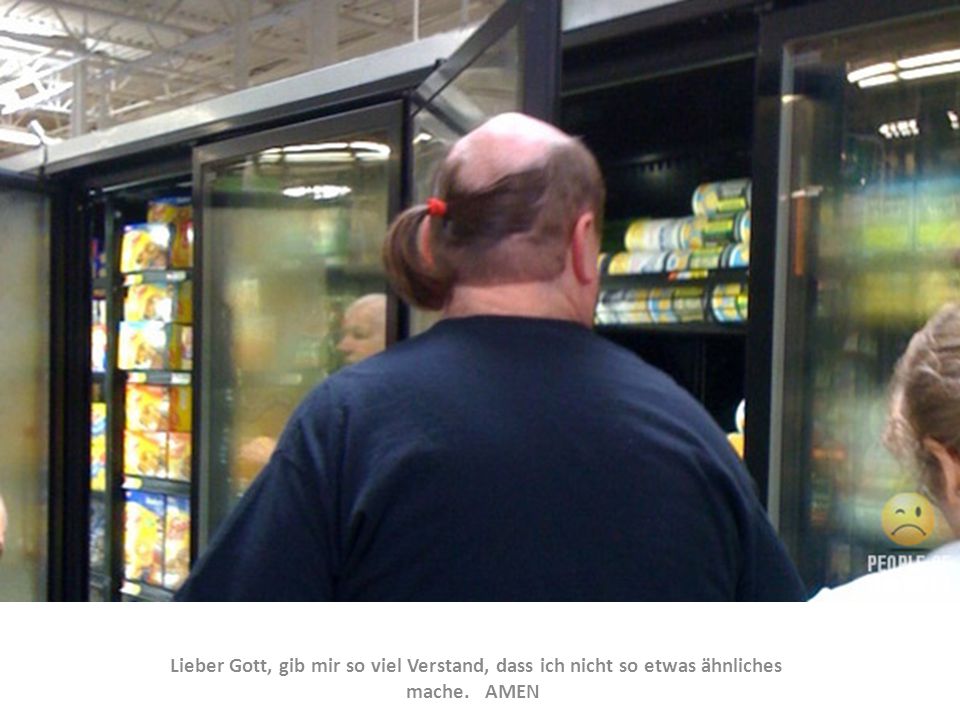 Lieber Gott, gib mir so viel Verstand, dass ich nicht so etwas ähnliches mache. AMEN