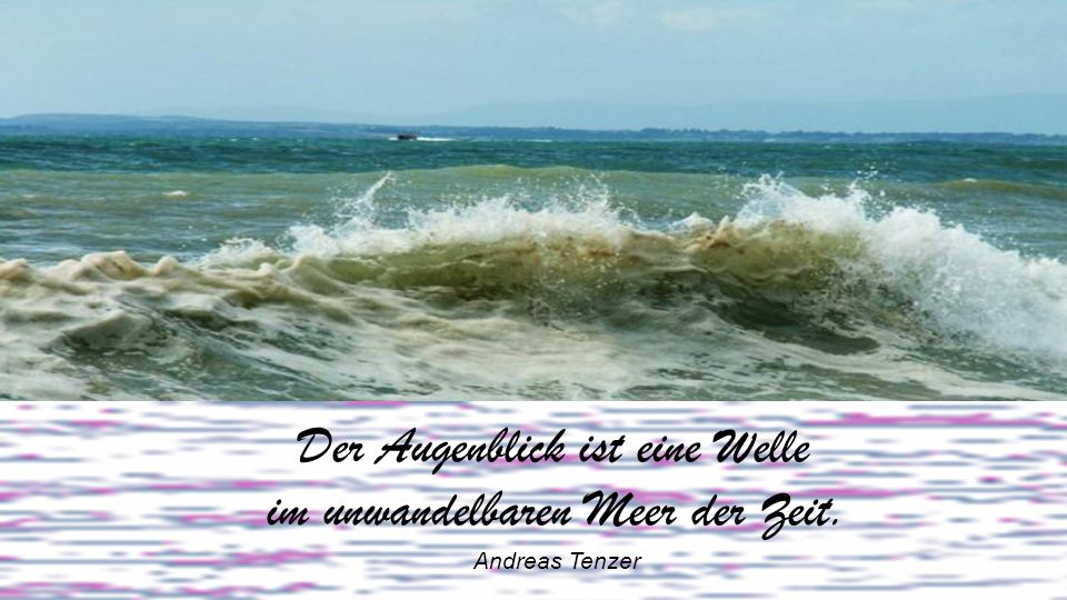 Der Augenblick ist eine Welle im unwandelbaren Meer der Zeit