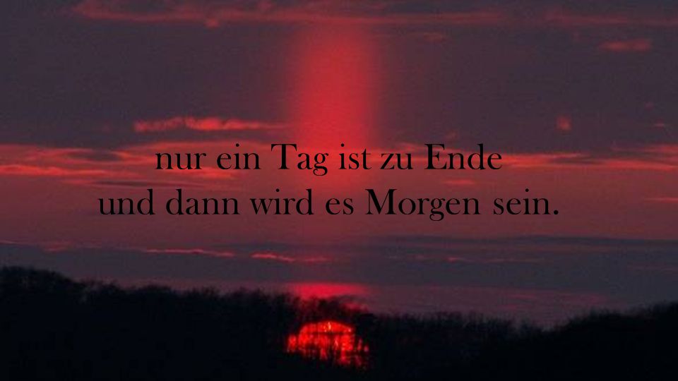 nur ein Tag ist zu Ende und dann wird es Morgen sein.