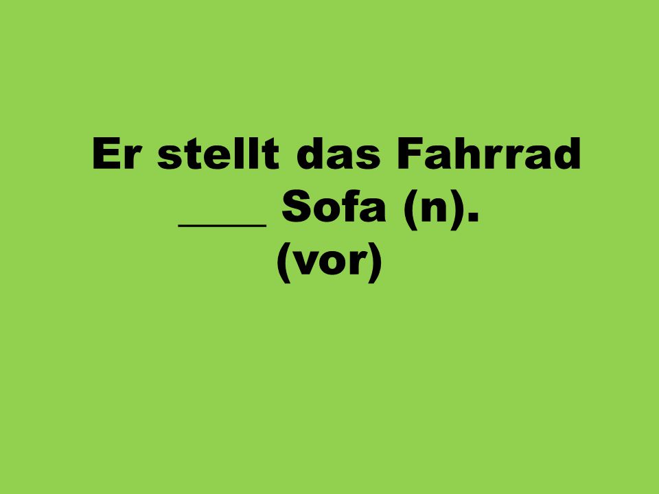 Er stellt das Fahrrad ____ Sofa (n). (vor)