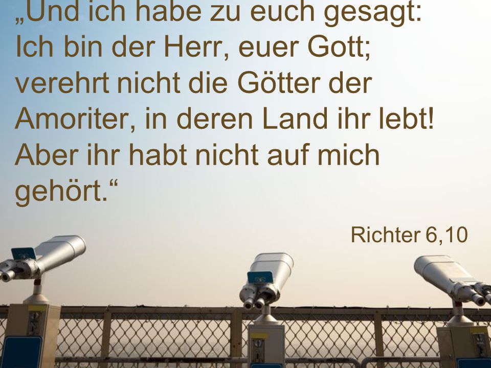 „Und ich habe zu euch gesagt: Ich bin der Herr, euer Gott; verehrt nicht die Götter der Amoriter, in deren Land ihr lebt! Aber ihr habt nicht auf mich gehört.