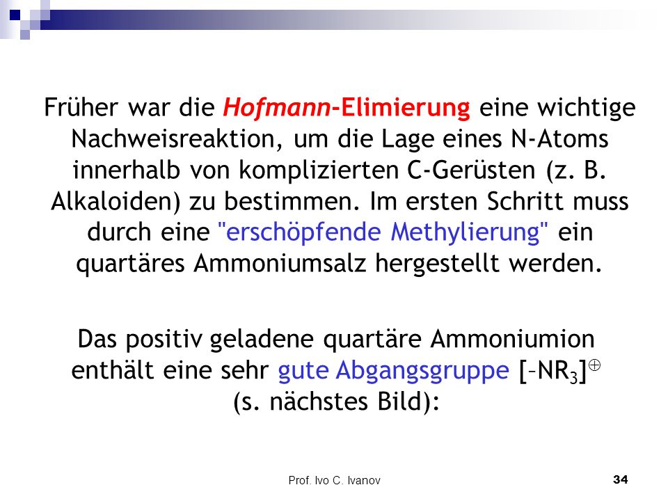 Früher war die Hofmann-Elimierung eine wichtige Nachweisreaktion, um die Lage eines N-Atoms innerhalb von komplizierten C-Gerüsten (z. B. Alkaloiden) zu bestimmen. Im ersten Schritt muss durch eine erschöpfende Methylierung ein quartäres Ammoniumsalz hergestellt werden.