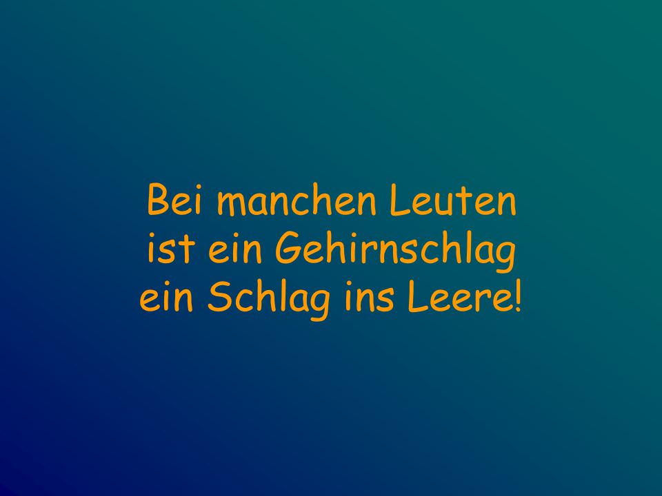 Bei manchen Leuten ist ein Gehirnschlag ein Schlag ins Leere!