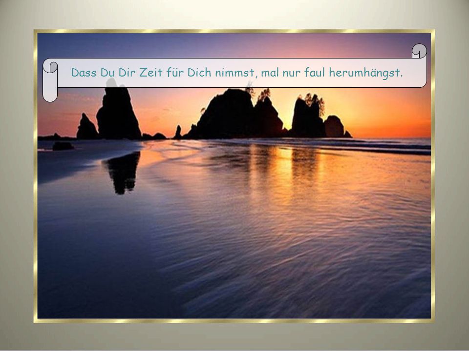 Dass Du Dir Zeit für Dich nimmst, mal nur faul herumhängst.