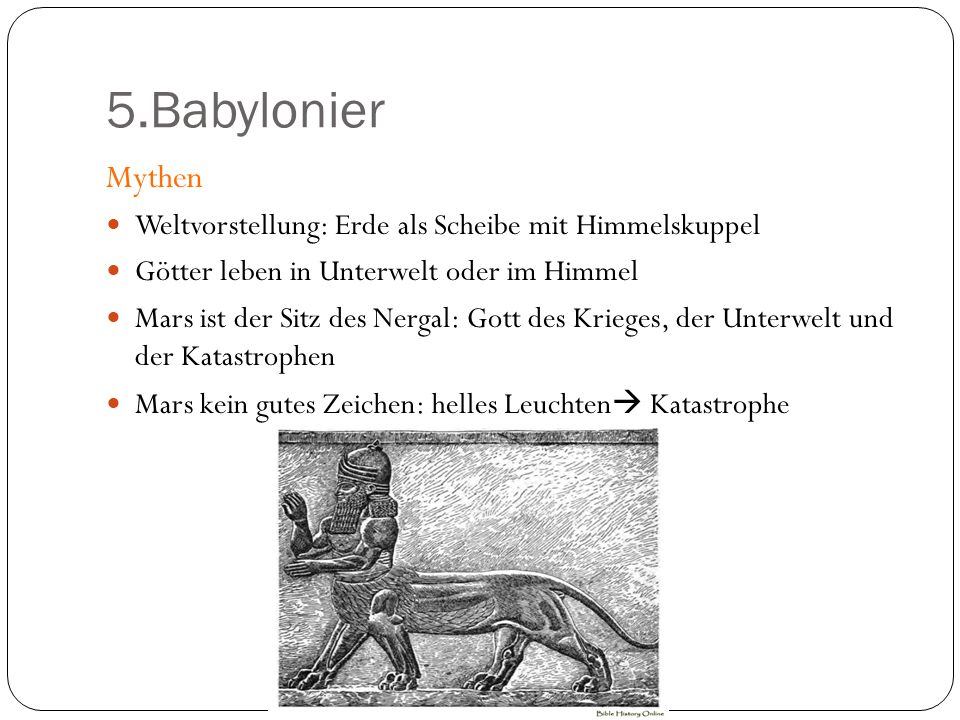 5.Babylonier Mythen. Weltvorstellung: Erde als Scheibe mit Himmelskuppel. Götter leben in Unterwelt oder im Himmel.