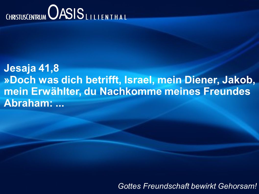 Jesaja 41,8 »Doch was dich betrifft, Israel, mein Diener, Jakob, mein Erwählter, du Nachkomme meines Freundes Abraham: ...