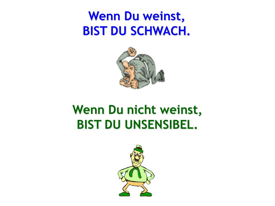 Wenn Du weinst, BIST DU SCHWACH. Wenn Du nicht weinst, BIST DU UNSENSIBEL.