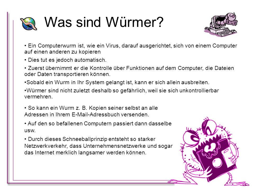 Was sind Würmer Ein Computerwurm ist, wie ein Virus, darauf ausgerichtet, sich von einem Computer auf einen anderen zu kopieren.