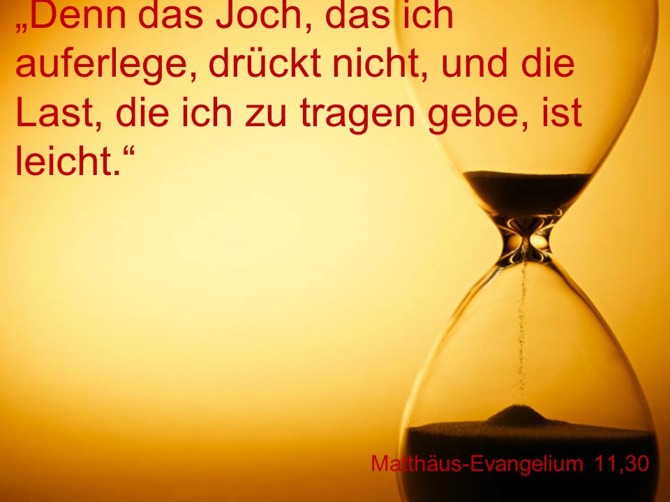 „Denn das Joch, das ich auferlege, drückt nicht, und die Last, die ich zu tragen gebe, ist leicht.