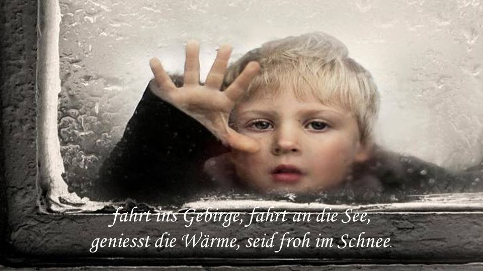 fahrt ins Gebirge, fahrt an die See, geniesst die Wärme, seid froh im Schnee.