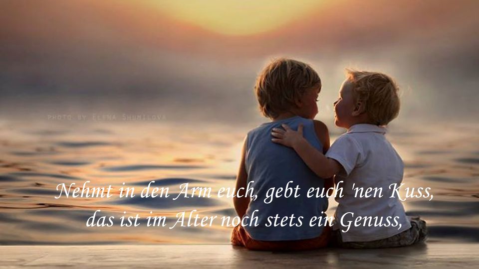 Nehmt in den Arm euch, gebt euch nen Kuss, das ist im Alter noch stets ein Genuss,