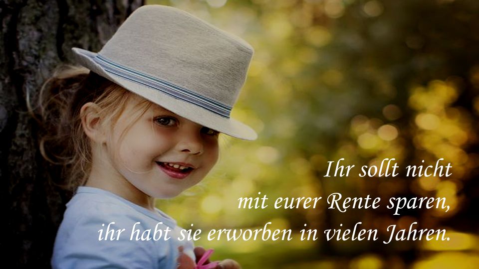 Ihr sollt nicht mit eurer Rente sparen, ihr habt sie erworben in vielen Jahren.