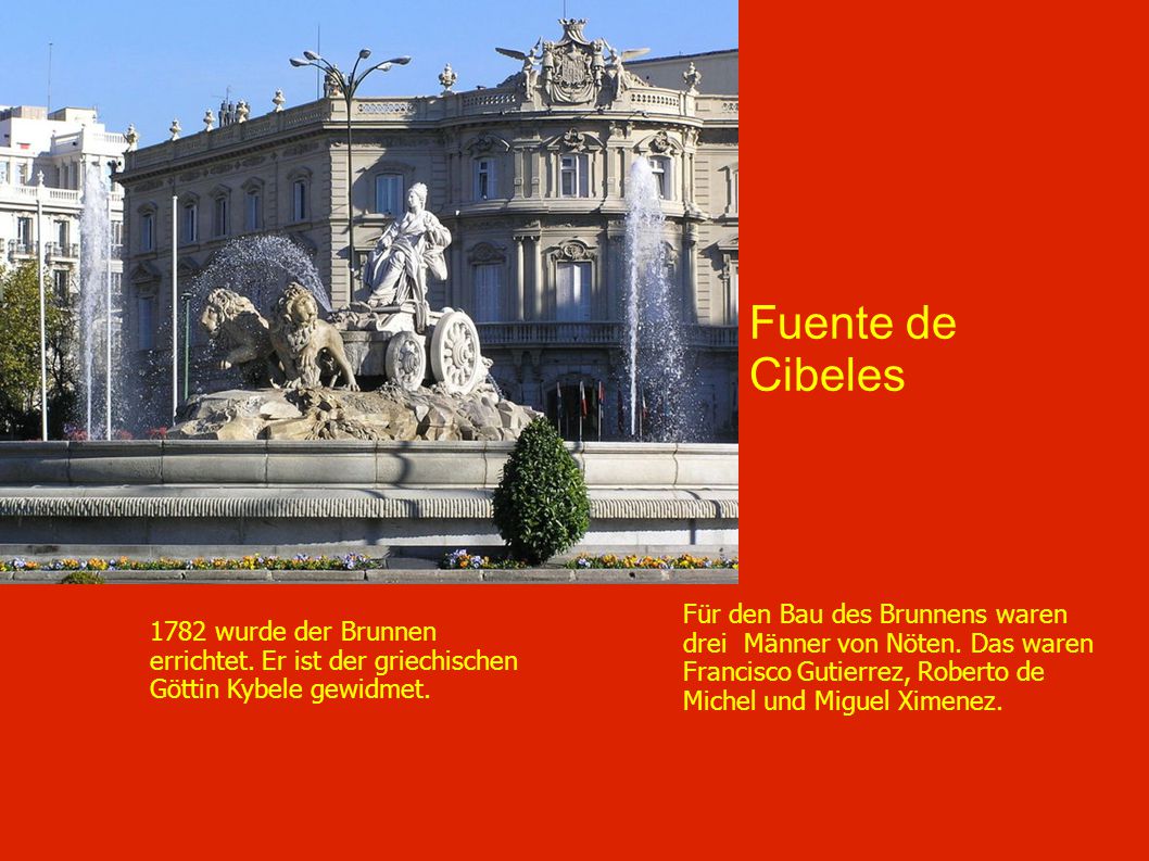 Fuente de Cibeles Für den Bau des Brunnens waren drei Männer von Nöten. Das waren Francisco Gutierrez, Roberto de Michel und Miguel Ximenez.