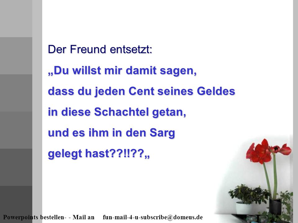 Der Freund entsetzt: „Du willst mir damit sagen, dass du jeden Cent seines Geldes in diese Schachtel getan, und es ihm in den Sarg gelegt hast !! „