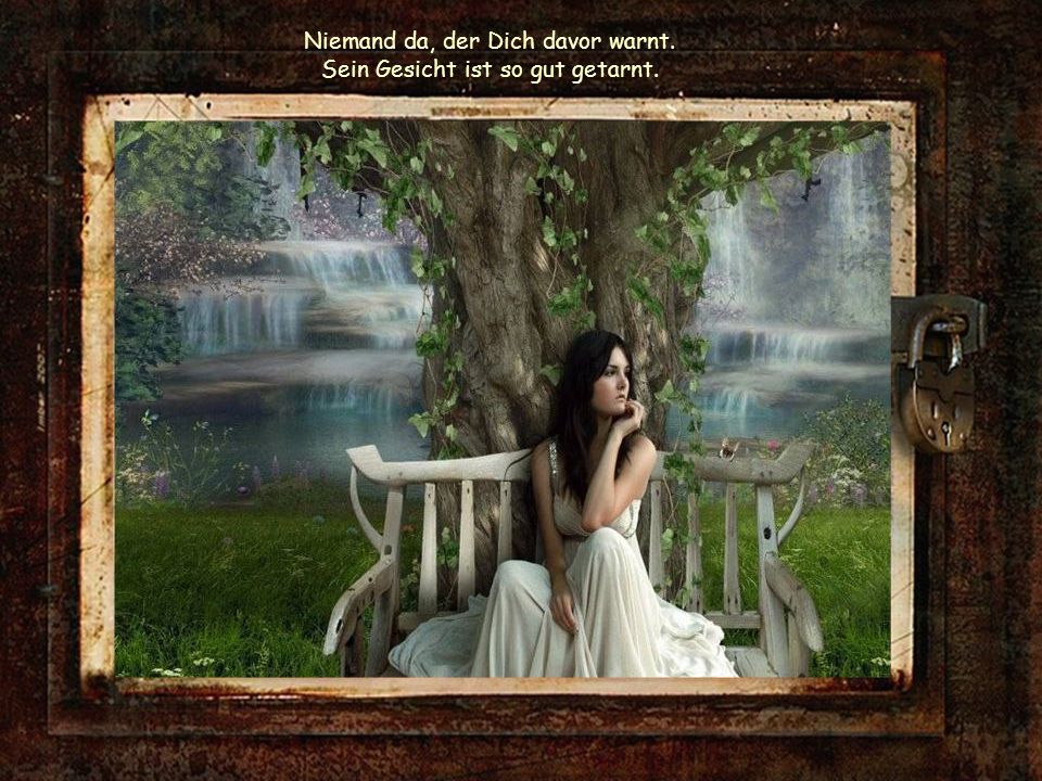 Niemand da, der Dich davor warnt. Sein Gesicht ist so gut getarnt.