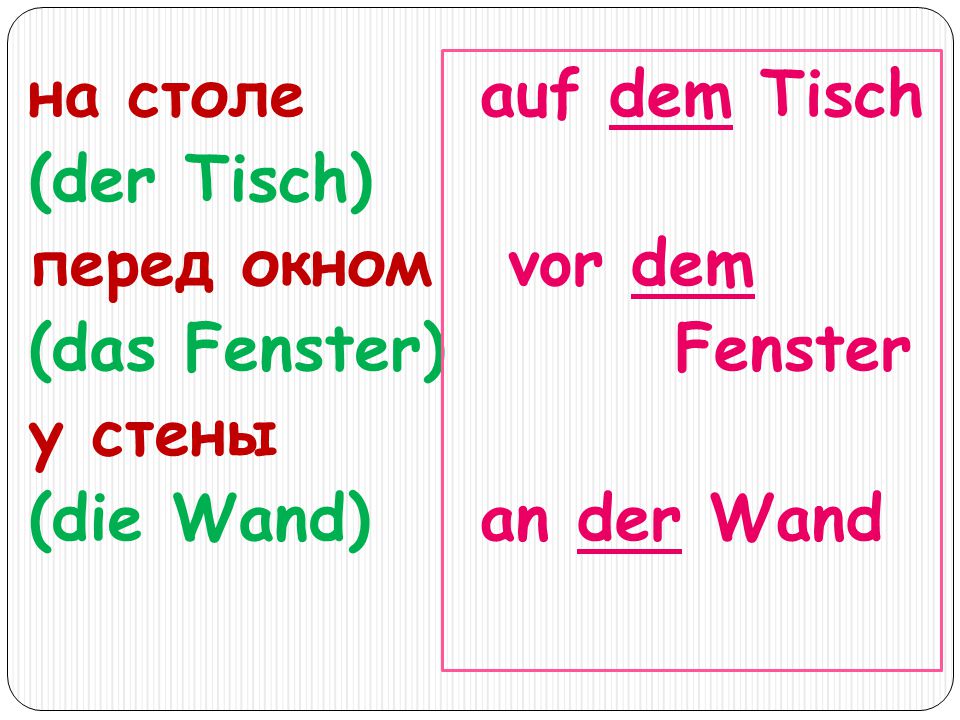 на столе (der Tisch) перед окном (das Fenster) у стены (die Wand)