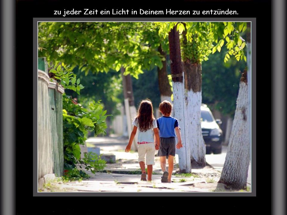 zu jeder Zeit ein Licht in Deinem Herzen zu entzünden.