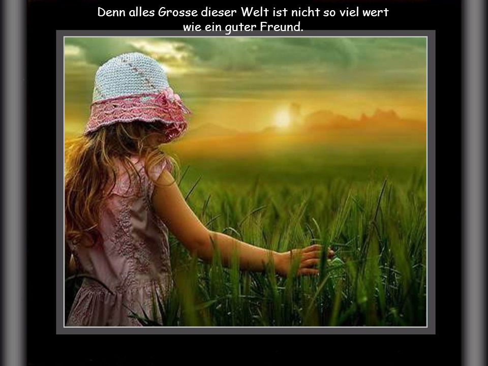 Denn alles Grosse dieser Welt ist nicht so viel wert
