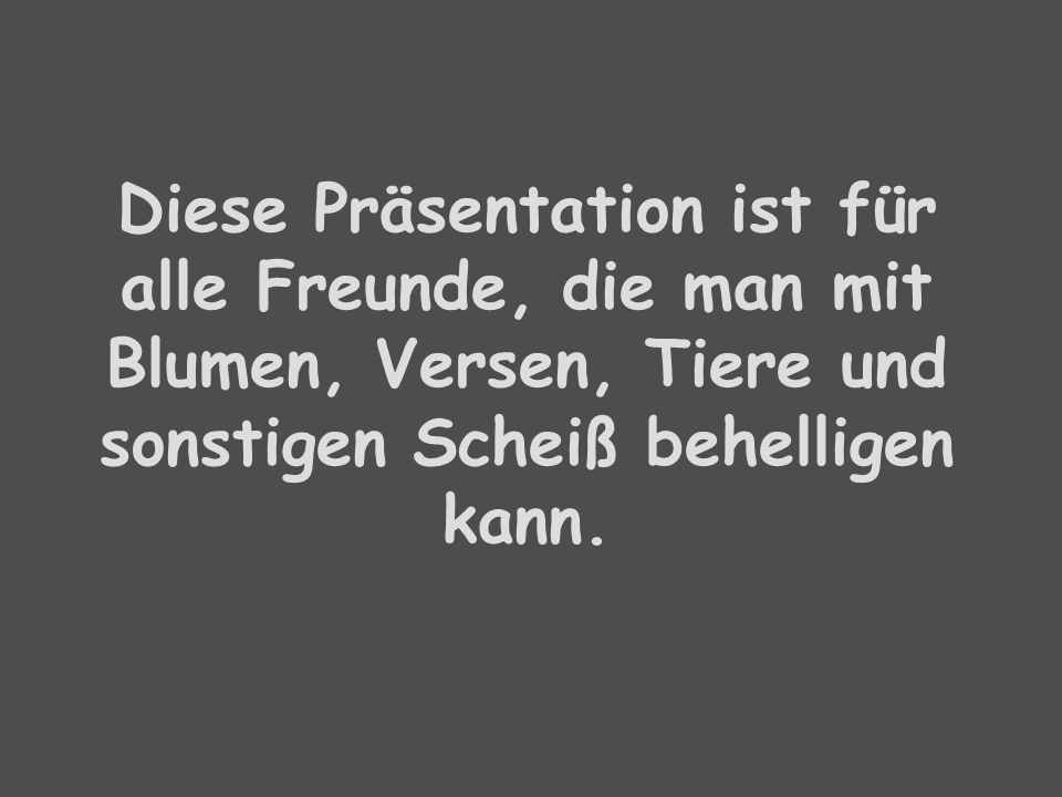 Diese Präsentation ist für alle Freunde, die man mit Blumen, Versen, Tiere und sonstigen Scheiß behelligen kann.