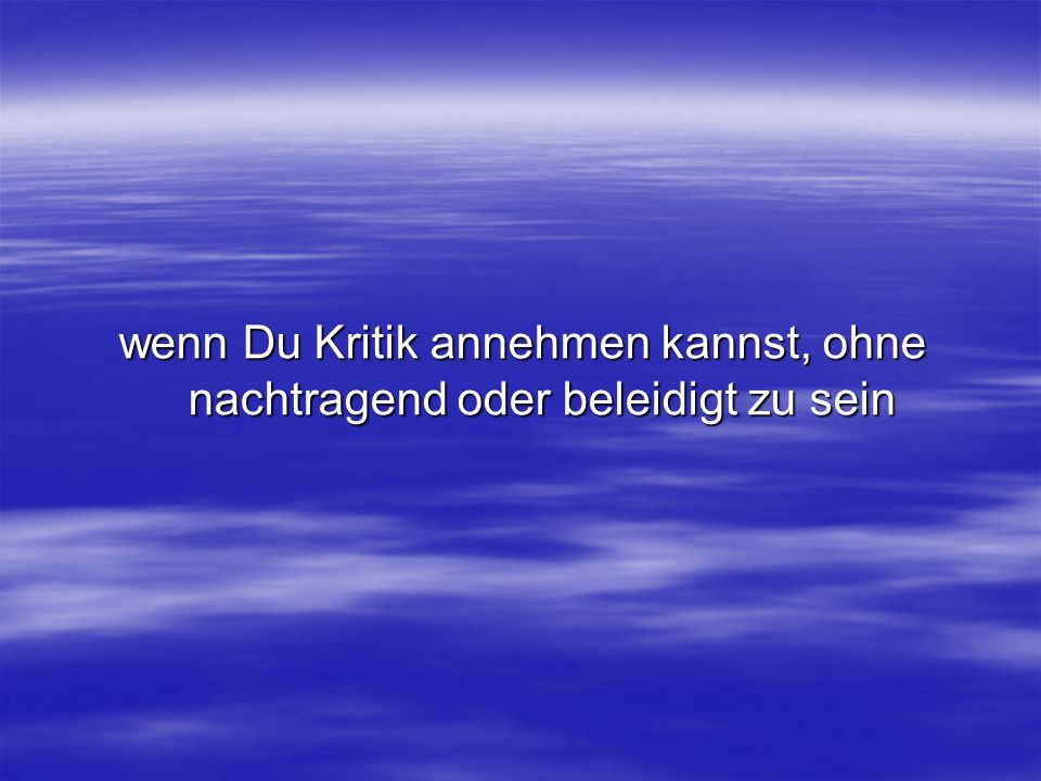 wenn Du Kritik annehmen kannst, ohne nachtragend oder beleidigt zu sein