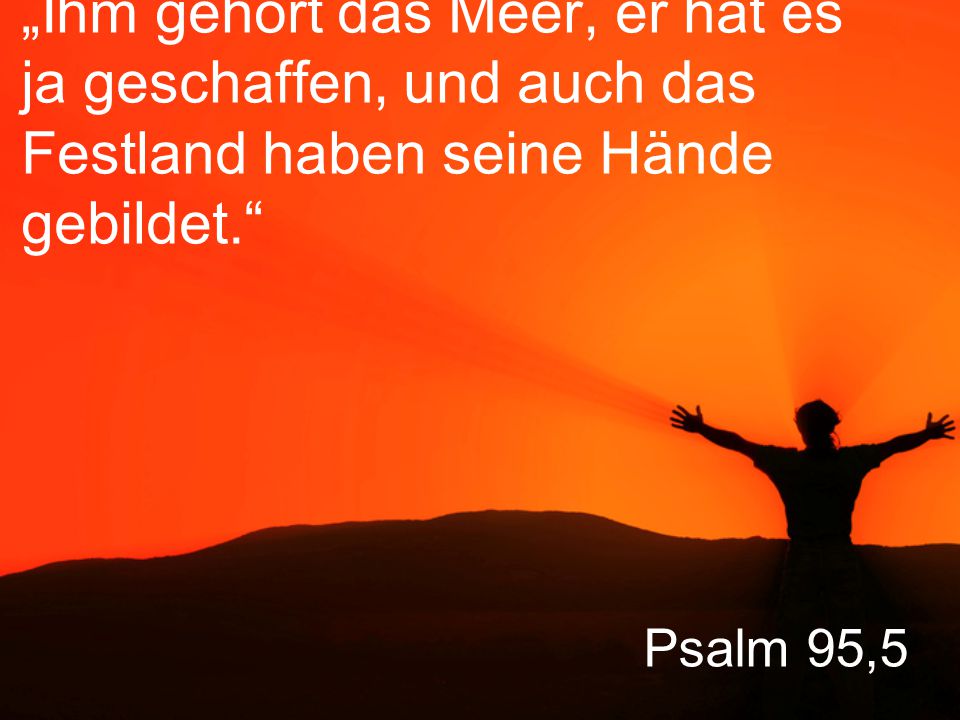 „Ihm gehört das Meer, er hat es ja geschaffen, und auch das Festland haben seine Hände gebildet.