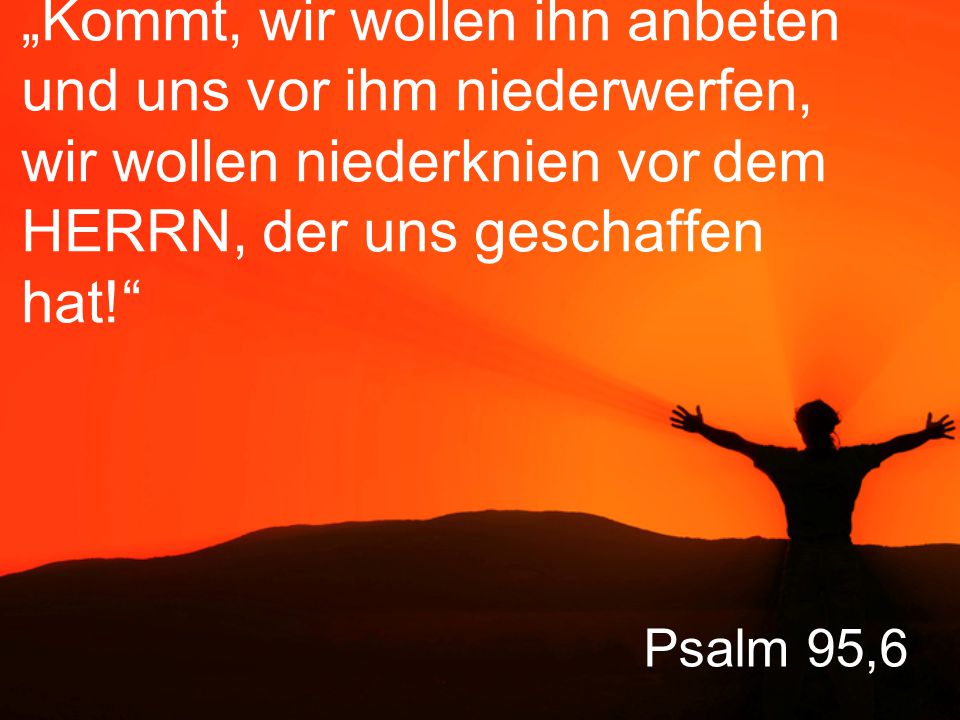 „Kommt, wir wollen ihn anbeten und uns vor ihm niederwerfen, wir wollen niederknien vor dem HERRN, der uns geschaffen hat!