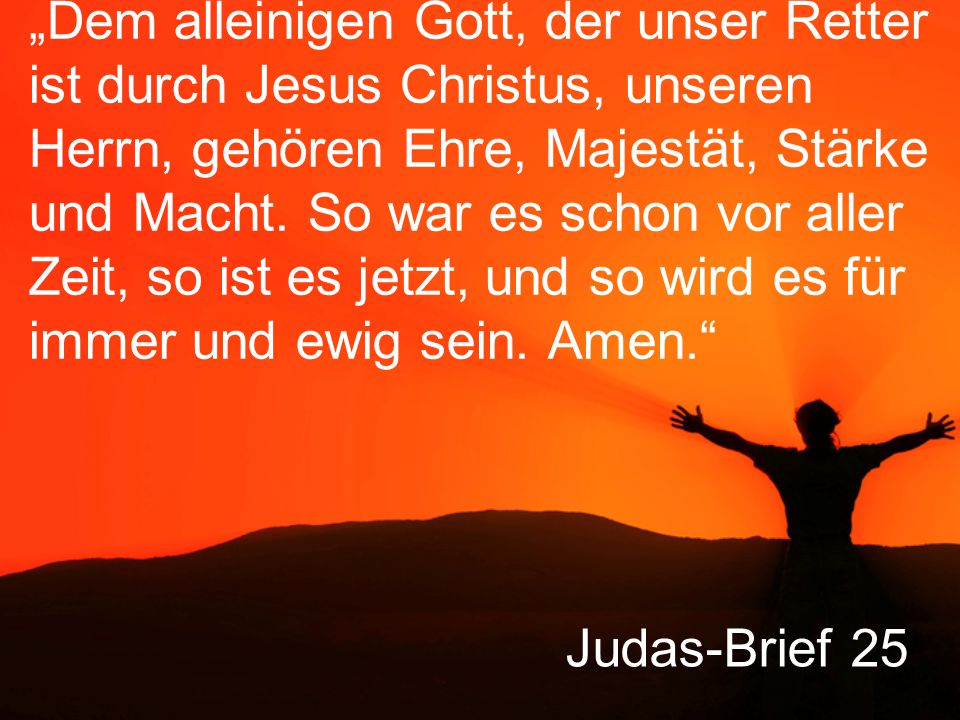 „Dem alleinigen Gott, der unser Retter ist durch Jesus Christus, unseren Herrn, gehören Ehre, Majestät, Stärke und Macht. So war es schon vor aller Zeit, so ist es jetzt, und so wird es für immer und ewig sein. Amen.