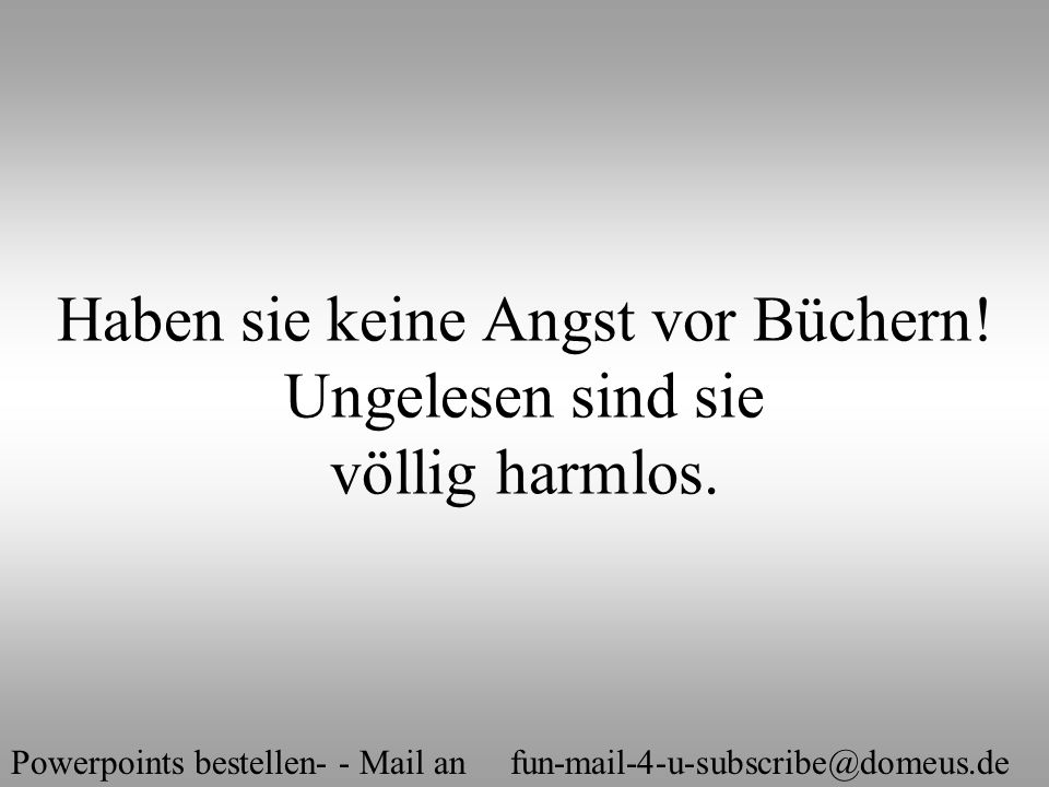 Haben sie keine Angst vor Büchern! Ungelesen sind sie völlig harmlos.