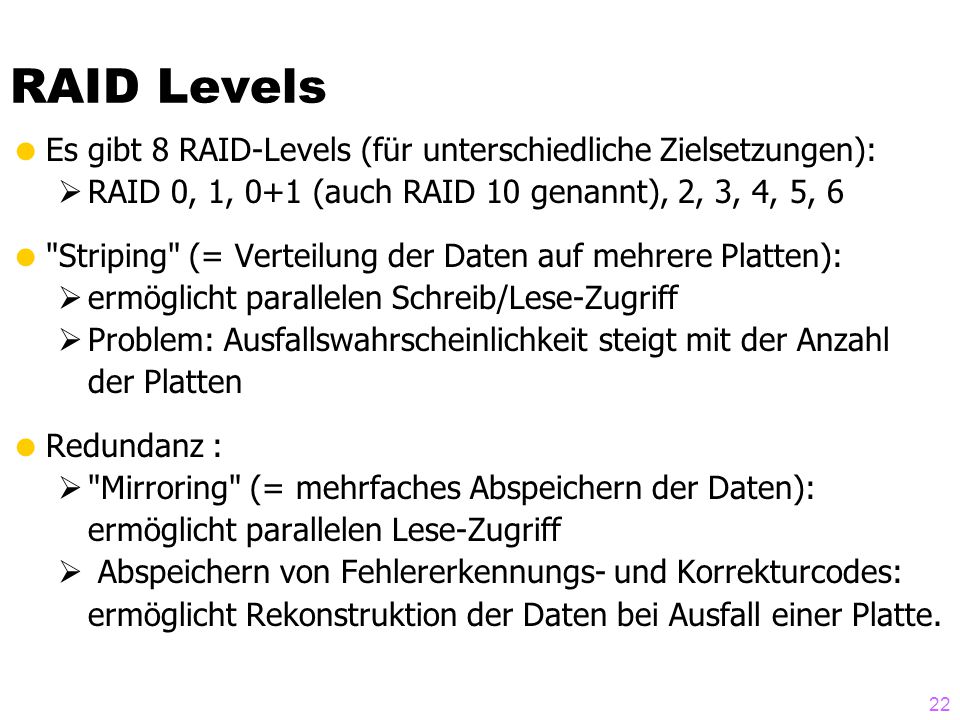 RAID Levels Es gibt 8 RAID-Levels (für unterschiedliche Zielsetzungen): RAID 0, 1, 0+1 (auch RAID 10 genannt), 2, 3, 4, 5, 6.