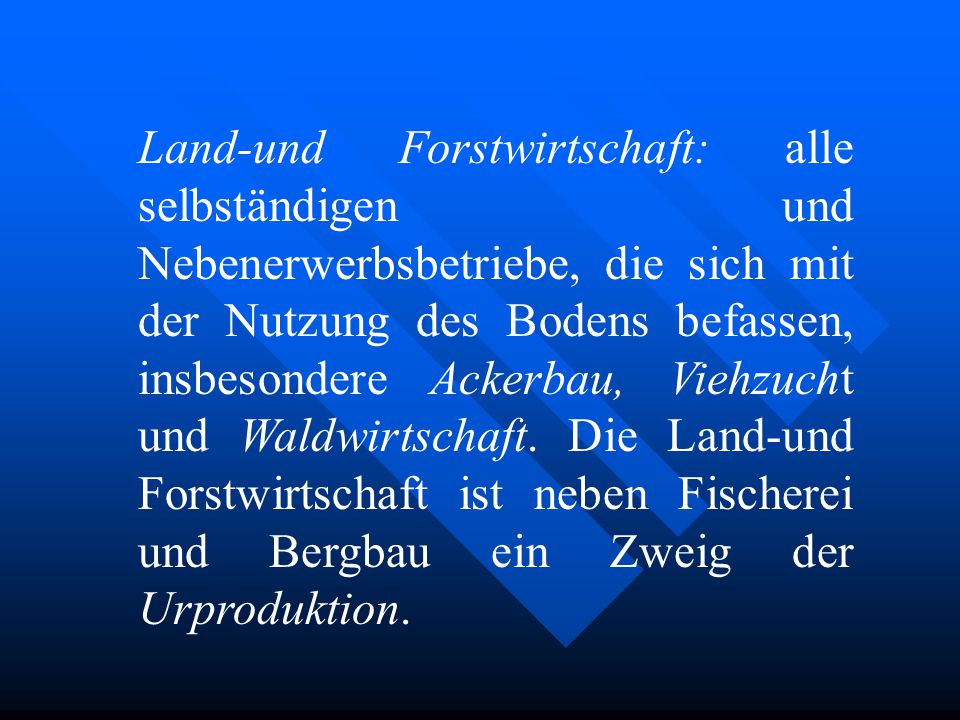 Land-und Forstwirtschaft: alle selbständigen und Nebenerwerbsbetriebe, die sich mit der Nutzung des Bodens befassen, insbesondere Ackerbau, Viehzucht und Waldwirtschaft.