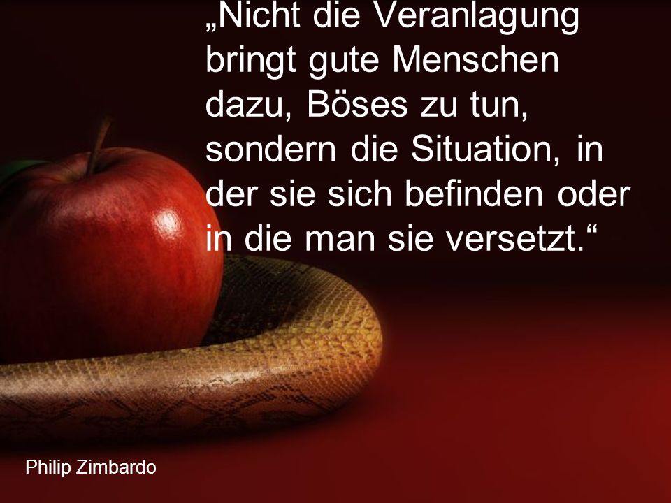 „Nicht die Veranlagung bringt gute Menschen dazu, Böses zu tun, sondern die Situation, in der sie sich befinden oder in die man sie versetzt.