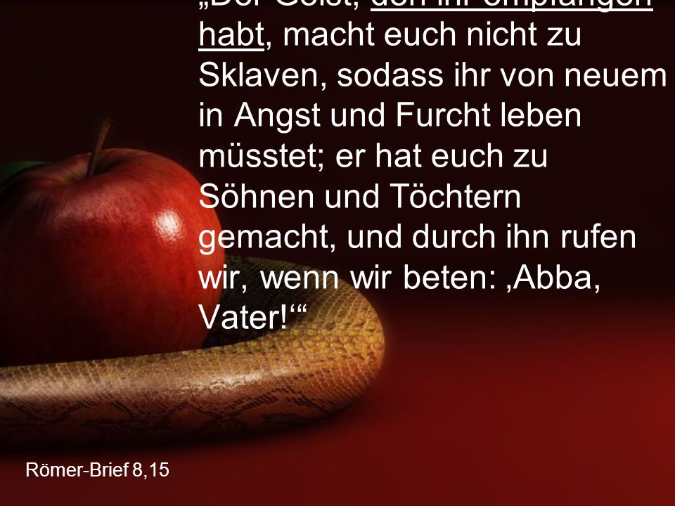 „Der Geist, den ihr empfangen habt, macht euch nicht zu Sklaven, sodass ihr von neuem in Angst und Furcht leben müsstet; er hat euch zu Söhnen und Töchtern gemacht, und durch ihn rufen wir, wenn wir beten: ‚Abba, Vater!‘