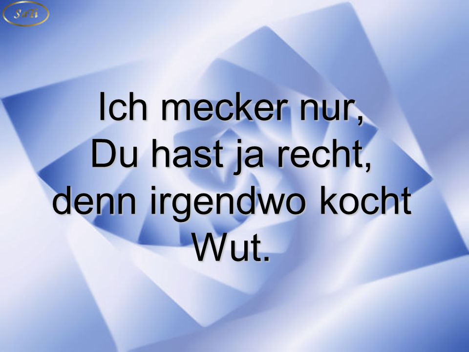 Ich mecker nur, Du hast ja recht, denn irgendwo kocht Wut.