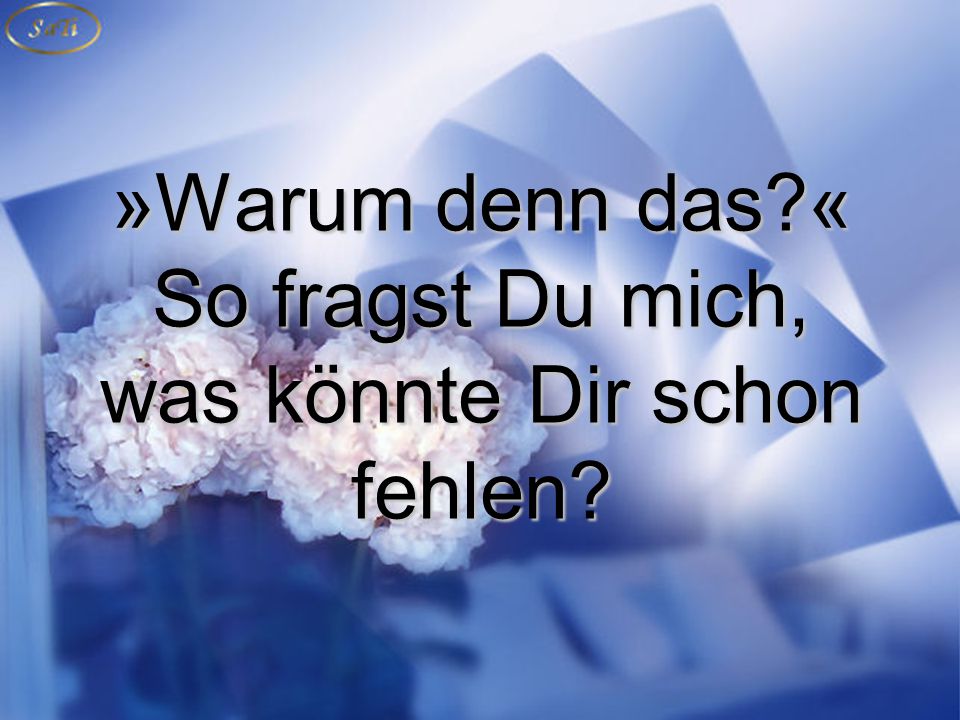 »Warum denn das « So fragst Du mich, was könnte Dir schon fehlen