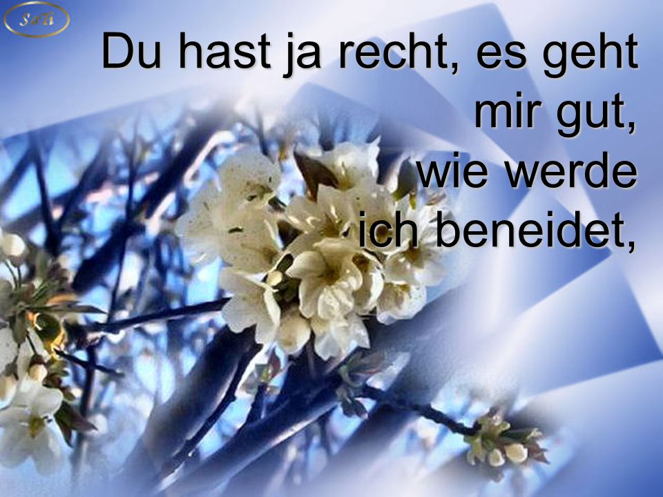 Du hast ja recht, es geht mir gut, wie werde ich beneidet,