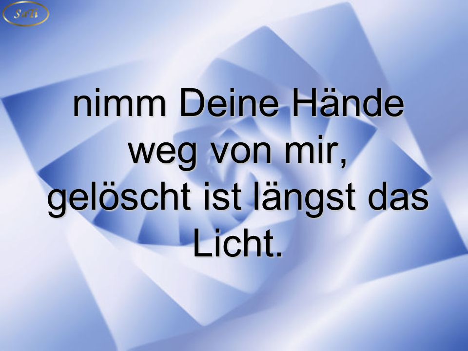 nimm Deine Hände weg von mir, gelöscht ist längst das Licht.