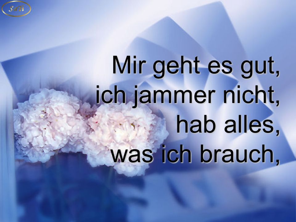 Mir geht es gut, ich jammer nicht, hab alles, was ich brauch,