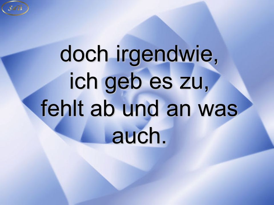 doch irgendwie, ich geb es zu, fehlt ab und an was auch.