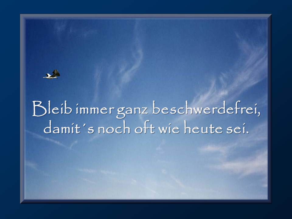 Bleib immer ganz beschwerdefrei, damit´s noch oft wie heute sei.