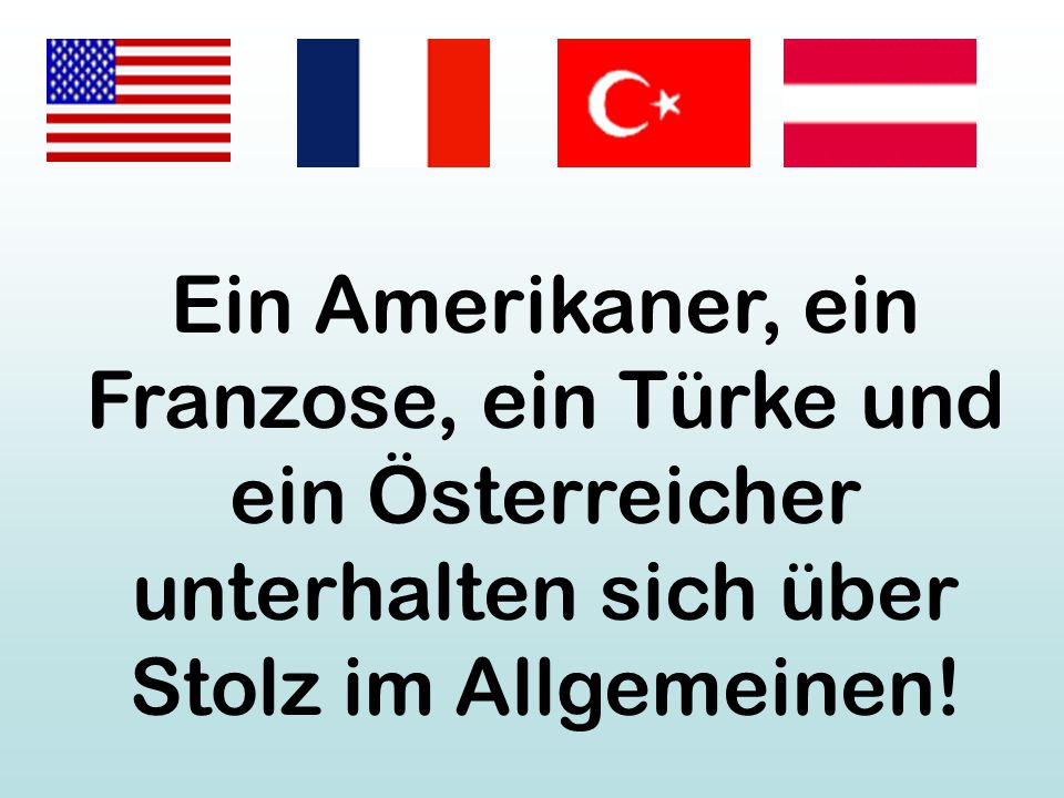 Ein Amerikaner, ein Franzose, ein Türke und ein Österreicher unterhalten sich über Stolz im Allgemeinen!