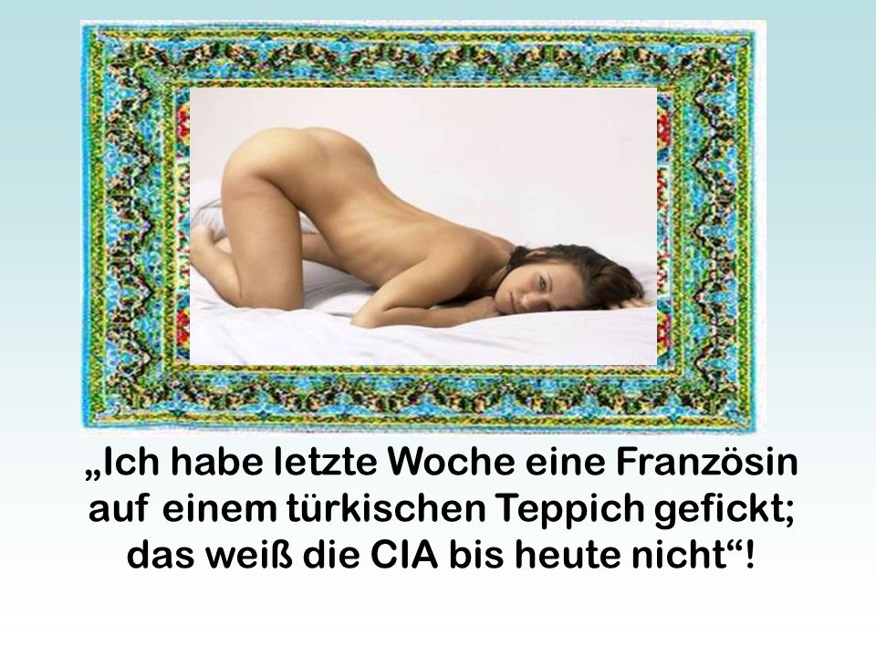 „Ich habe letzte Woche eine Französin auf einem türkischen Teppich gefickt; das weiß die CIA bis heute nicht !