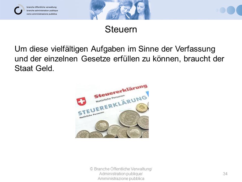 Steuern Um diese vielfältigen Aufgaben im Sinne der Verfassung und der einzelnen Gesetze erfüllen zu können, braucht der Staat Geld.