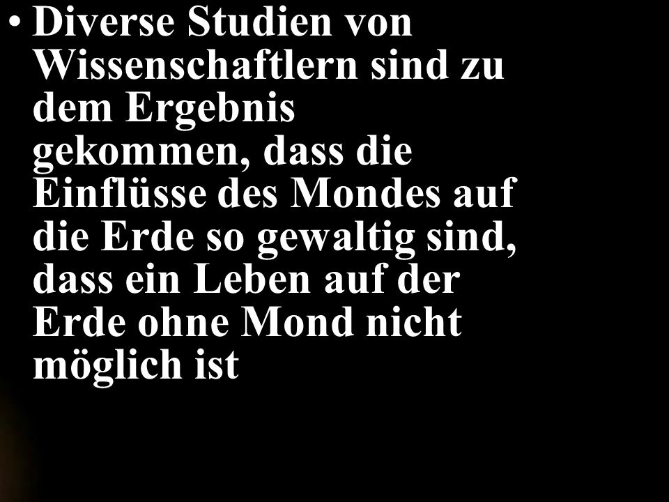 Diverse Studien von Wissenschaftlern sind zu dem Ergebnis gekommen, dass die Einflüsse des Mondes auf die Erde so gewaltig sind, dass ein Leben auf der Erde ohne Mond nicht möglich ist