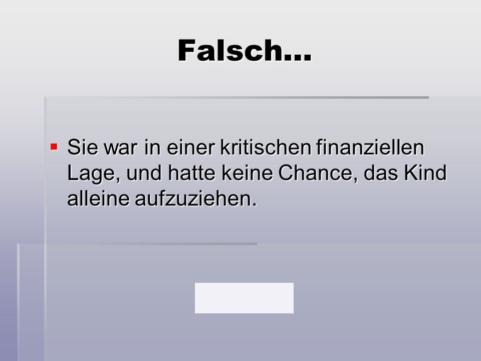 Falsch… Sie war in einer kritischen finanziellen Lage, und hatte keine Chance, das Kind alleine aufzuziehen.