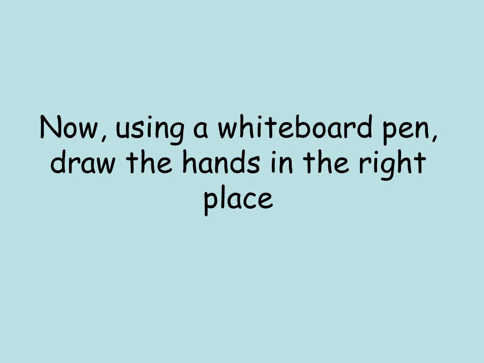 Now, using a whiteboard pen, draw the hands in the right place