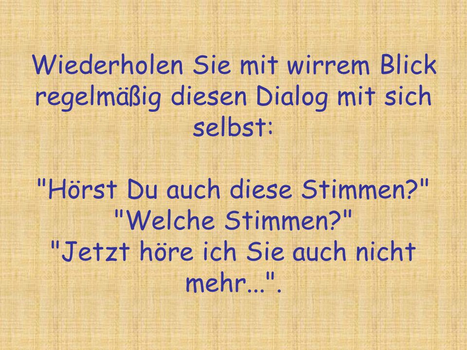 Wiederholen Sie mit wirrem Blick regelmäßig diesen Dialog mit sich selbst: Hörst Du auch diese Stimmen Welche Stimmen Jetzt höre ich Sie auch nicht mehr... .