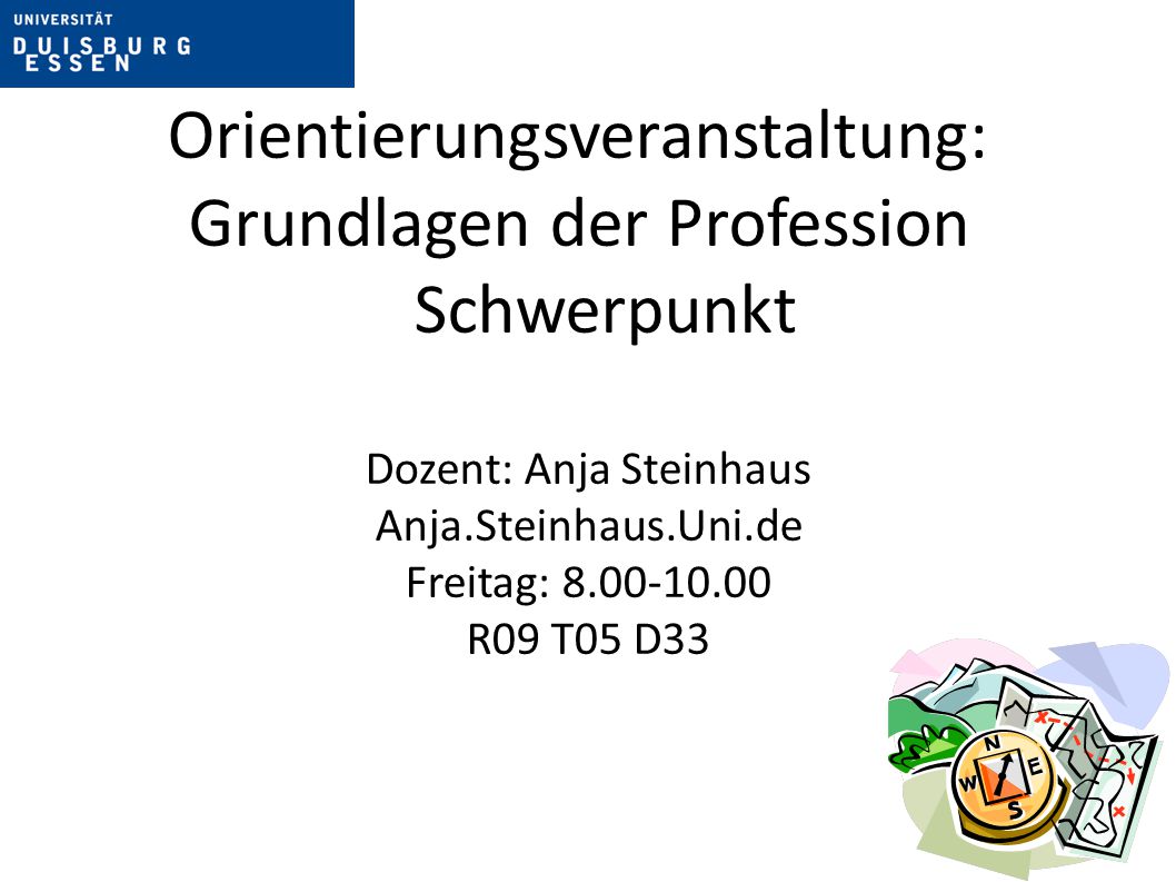 Orientierungsveranstaltung: Grundlagen der Profession Schwerpunkt Dozent: Anja Steinhaus Anja.Steinhaus.Uni.de Freitag: R09 T05 D33