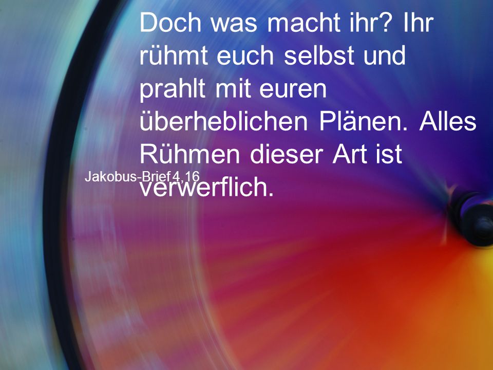 Doch was macht ihr Ihr rühmt euch selbst und prahlt mit euren überheblichen Plänen. Alles Rühmen dieser Art ist verwerflich.